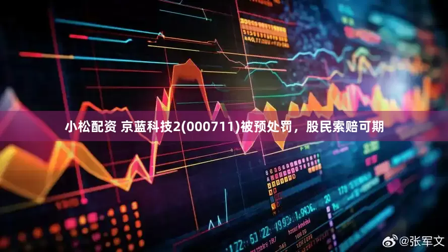 小松配资 京蓝科技2(000711)被预处罚，股民索赔可期