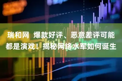 瑞和网  爆款好评、恶意差评可能都是演戏！揭秘网络水军如何诞生