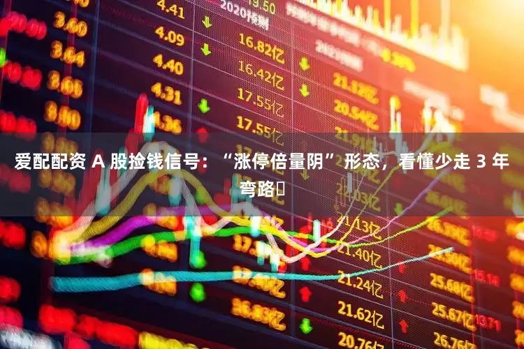 爱配配资 A 股捡钱信号：“涨停倍量阴” 形态，看懂少走 3 年弯路​