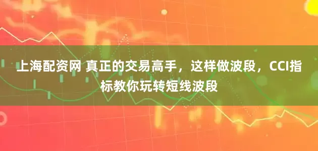 上海配资网 真正的交易高手，这样做波段，CCI指标教你玩转短线波段