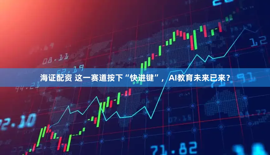 海证配资 这一赛道按下“快进键”，AI教育未来已来？