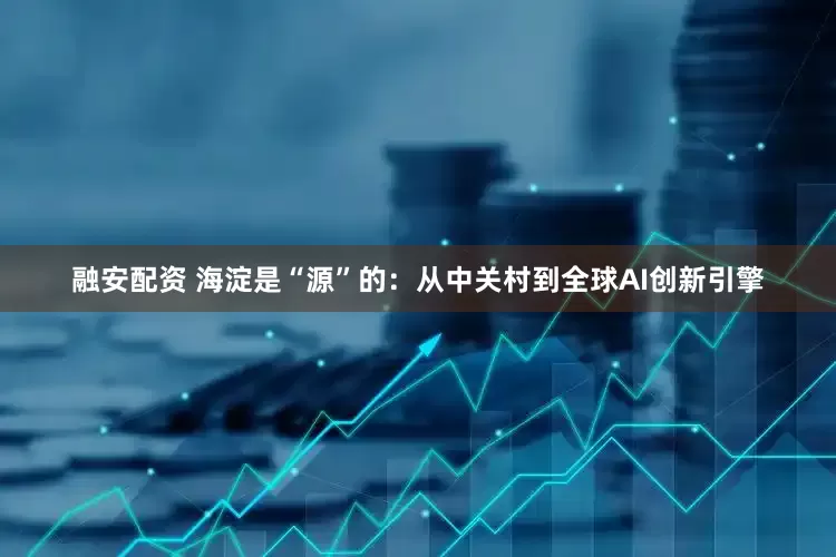 融安配资 海淀是“源”的：从中关村到全球AI创新引擎