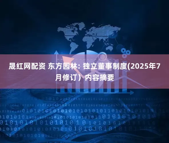 晟红网配资 东方园林: 独立董事制度(2025年7月修订）内容摘要