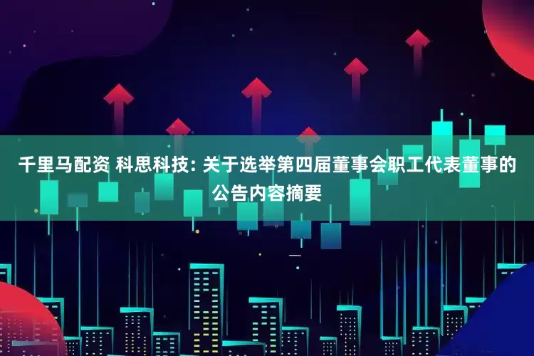 千里马配资 科思科技: 关于选举第四届董事会职工代表董事的公告内容摘要