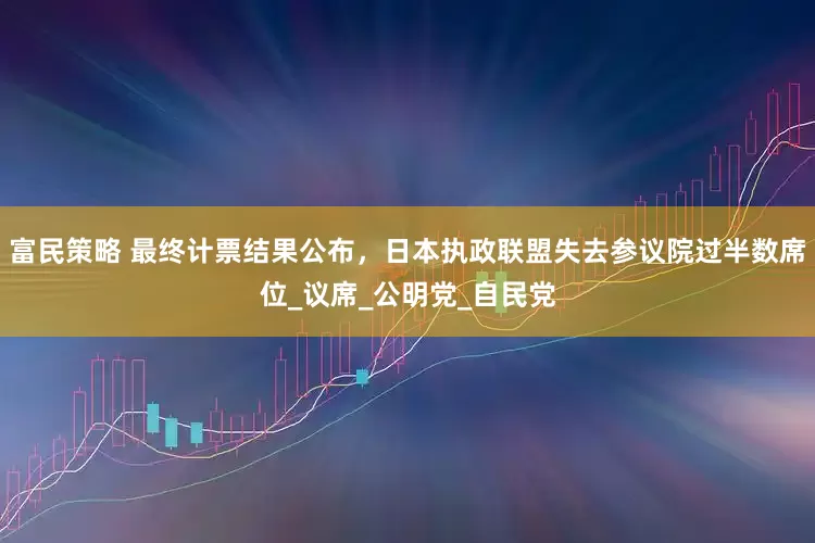 富民策略 最终计票结果公布，日本执政联盟失去参议院过半数席位_议席_公明党_自民党