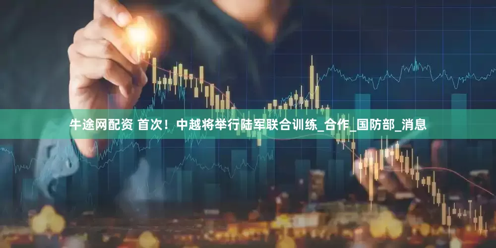 牛途网配资 首次！中越将举行陆军联合训练_合作_国防部_消息