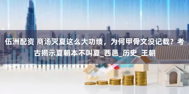 伍洲配资 商汤灭夏这么大功绩，为何甲骨文没记载？考古揭示夏朝本不叫夏_西邑_历史_王朝