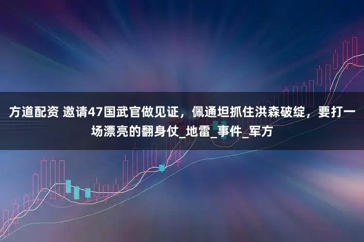 方道配资 邀请47国武官做见证，佩通坦抓住洪森破绽，要打一场漂亮的翻身仗_地雷_事件_军方