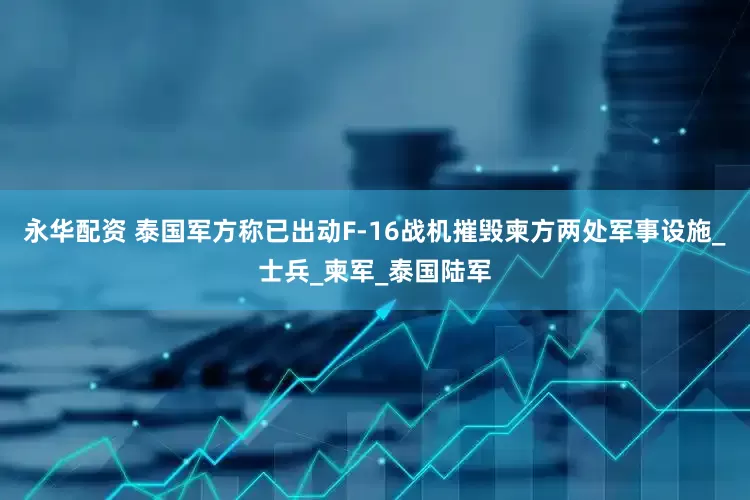 永华配资 泰国军方称已出动F-16战机摧毁柬方两处军事设施_士兵_柬军_泰国陆军