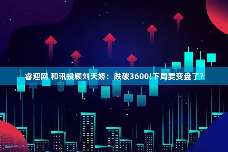 睿迎网 和讯投顾刘天娇：跌破3600!下周要变盘了？