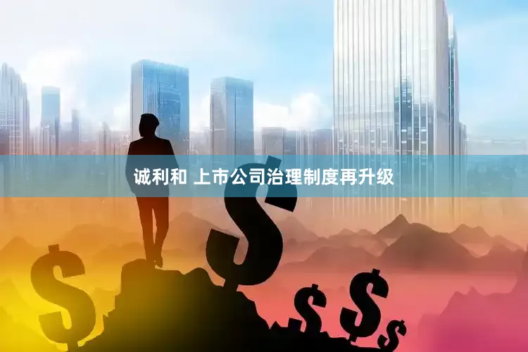 诚利和 上市公司治理制度再升级