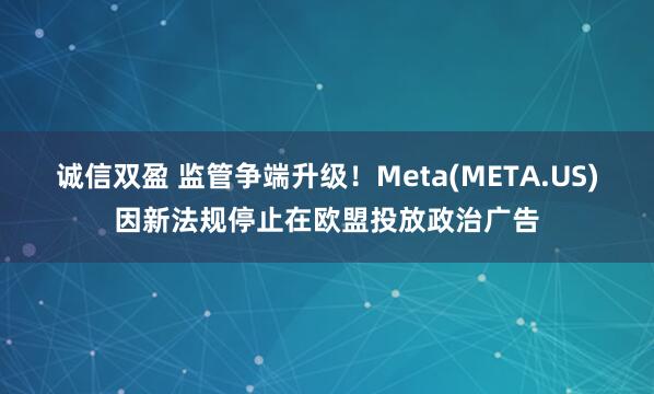 诚信双盈 监管争端升级！Meta(META.US)因新法规停止在欧盟投放政治广告
