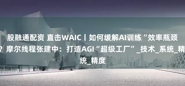 股融通配资 直击WAIC丨如何缓解AI训练“效率瓶颈”？摩尔线程张建中：打造AGI“超级工厂”_技术_系统_精度