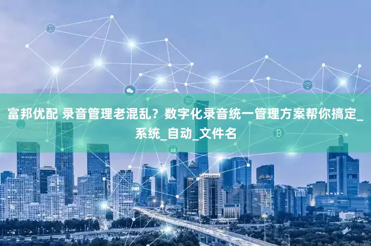 富邦优配 录音管理老混乱？数字化录音统一管理方案帮你搞定_系统_自动_文件名