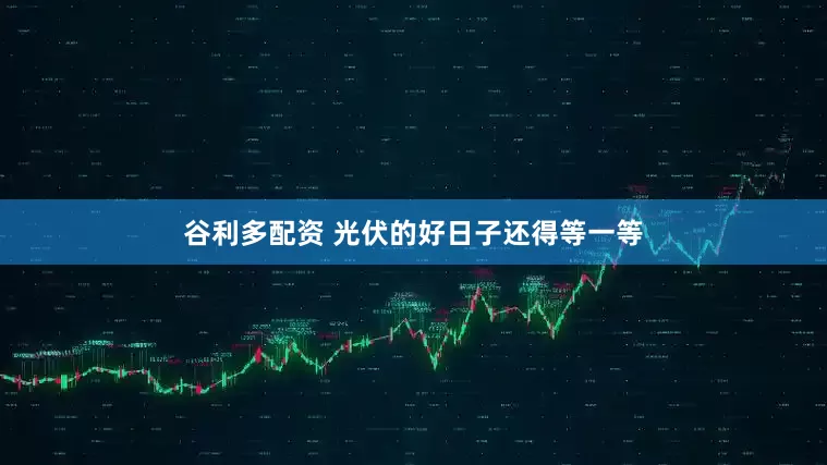 谷利多配资 光伏的好日子还得等一等