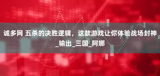 诚多网 五杀的决胜逻辑，这款游戏让你体验战场封神_输出_三国_阿娜