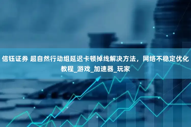 信钰证券 超自然行动组延迟卡顿掉线解决方法，网络不稳定优化教程_游戏_加速器_玩家