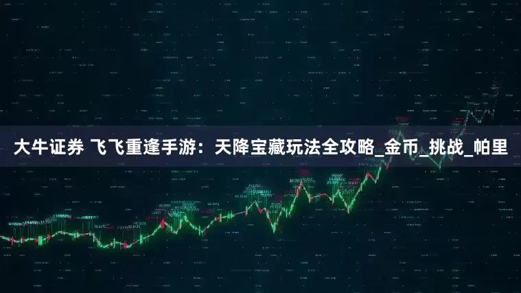 大牛证券 飞飞重逢手游：天降宝藏玩法全攻略_金币_挑战_帕里