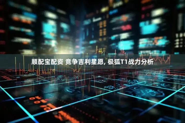 顺配宝配资 竞争吉利星愿, 极狐T1战力分析
