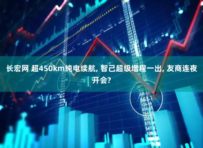 长宏网 超450km纯电续航, 智己超级增程一出, 友商连夜开会?