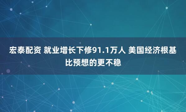 宏泰配资 就业增长下修91.1万人 美国经济根基比预想的更不稳