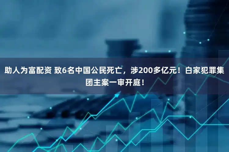 助人为富配资 致6名中国公民死亡，涉200多亿元！白家犯罪集团主案一审开庭！