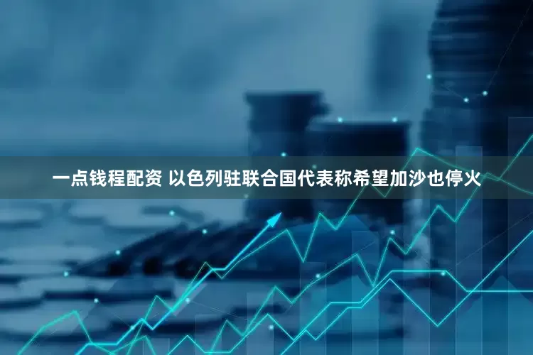 一点钱程配资 以色列驻联合国代表称希望加沙也停火