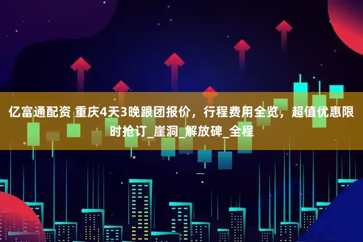 亿富通配资 重庆4天3晚跟团报价，行程费用全览，超值优惠限时抢订_崖洞_解放碑_全程