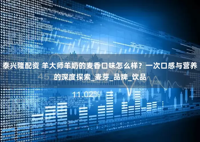 泰兴隆配资 羊大师羊奶的麦香口味怎么样？一次口感与营养的深度探索_麦芽_品牌_饮品