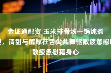 金证通配资 玉米排骨汤一锅炖煮的温暖，清甜与醇厚在舌尖共舞驱散疲惫慰藉身心