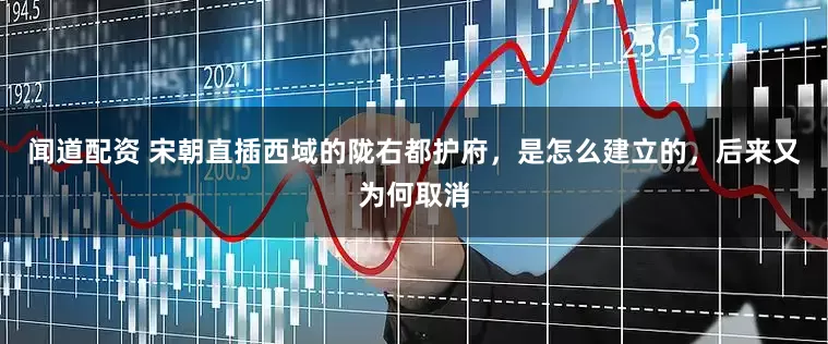 闻道配资 宋朝直插西域的陇右都护府，是怎么建立的，后来又为何取消