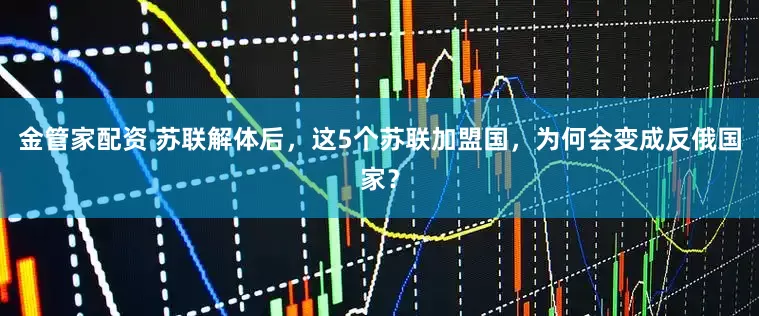 金管家配资 苏联解体后,这5个苏联加盟国,为何会变成反俄国家?