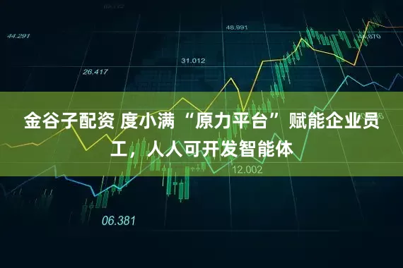 金谷子配资 度小满 “原力平台” 赋能企业员工，人人可开发智能体