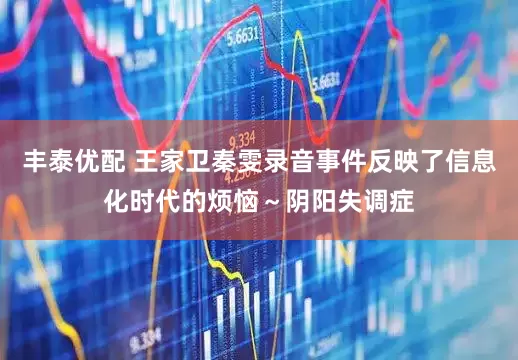 丰泰优配 王家卫秦雯录音事件反映了信息化时代的烦恼～阴阳失调症
