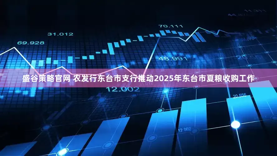 盛谷策略官网 农发行东台市支行推动2025年东台市夏粮收购工作