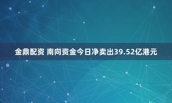 金鼎配资 南向资金今日净卖出39.52亿港元