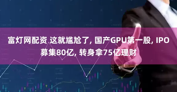 富灯网配资 这就尴尬了, 国产GPU第一股, IPO募集80亿, 转身拿75亿理财