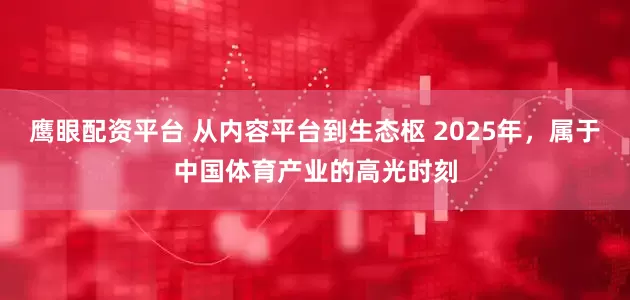 鹰眼配资平台 从内容平台到生态枢 2025年，属于中国体育产业的高光时刻