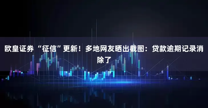 欧皇证券 “征信”更新！多地网友晒出截图：贷款逾期记录消除了