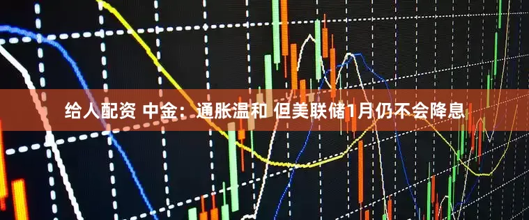 给人配资 中金:通胀温和 但美联储1月仍不会降息