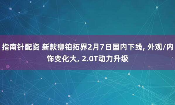 指南针配资 新款狮铂拓界2月7日国内下线, 外观/内饰变化大, 2.0T动力升级
