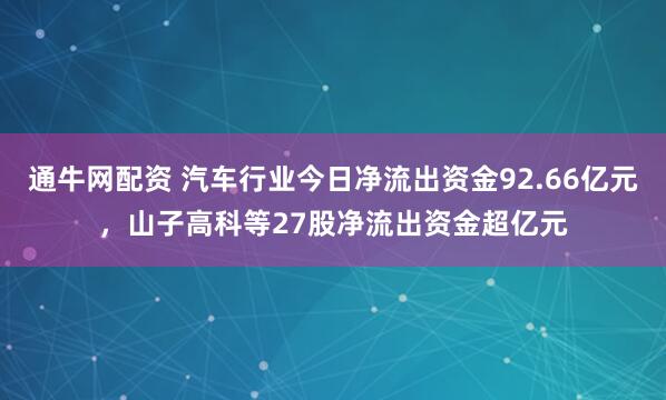 通牛网配资 汽车行业今日净流出资金92.66亿元，山子高科等27股净流出资金超亿元