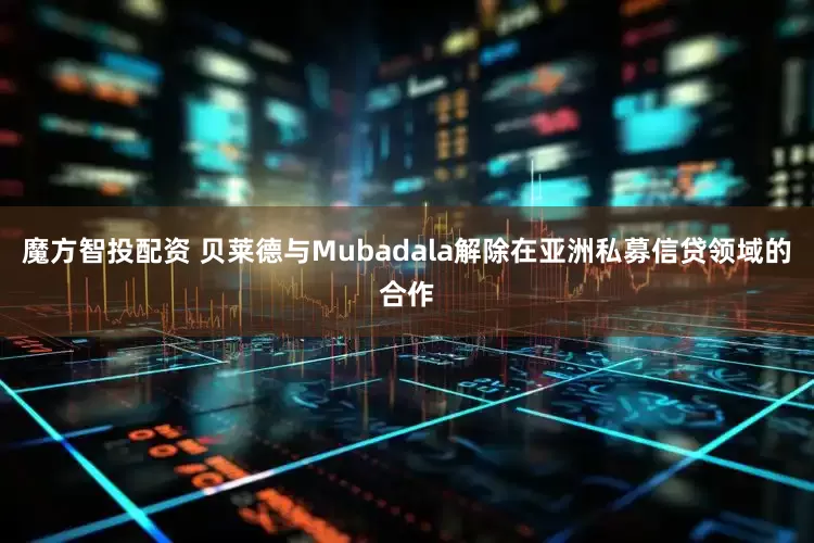 魔方智投配资 贝莱德与Mubadala解除在亚洲私募信贷领域的合作