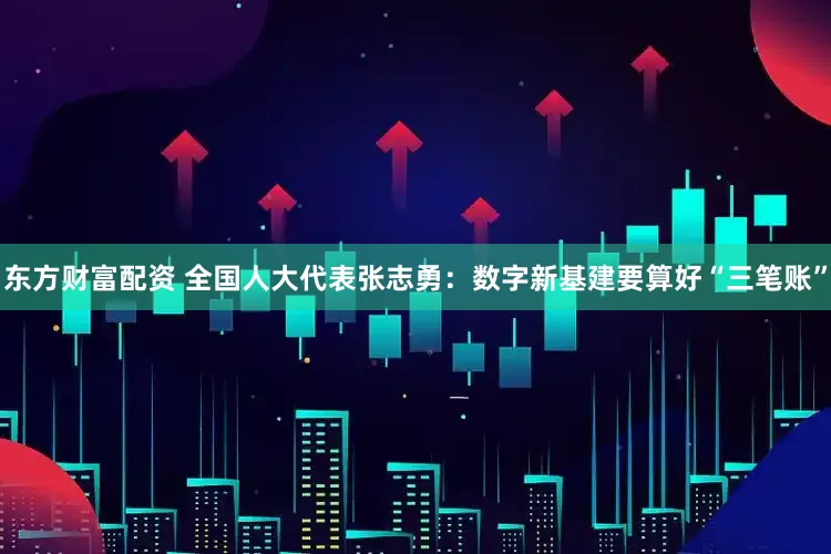 东方财富配资 全国人大代表张志勇：数字新基建要算好“三笔账”