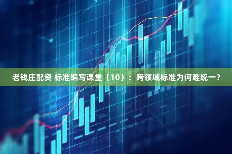 老钱庄配资 标准编写课堂（10）：跨领域标准为何难统一？